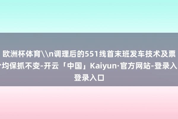 欧洲杯体育\n调理后的551线首末班发车技术及票价均保抓不变-开云「中国」Kaiyun·官方网站-登录入口