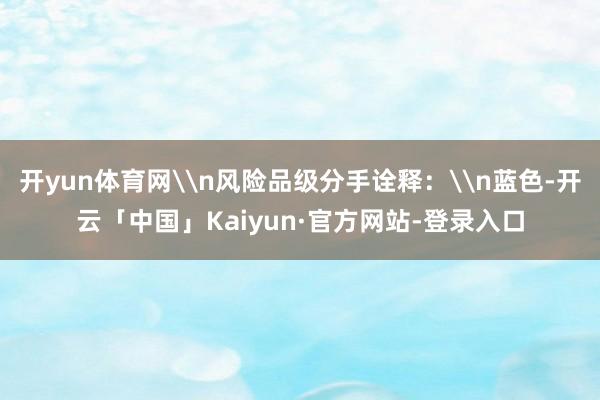 开yun体育网\n风险品级分手诠释：\n蓝色-开云「中国」Kaiyun·官方网站-登录入口