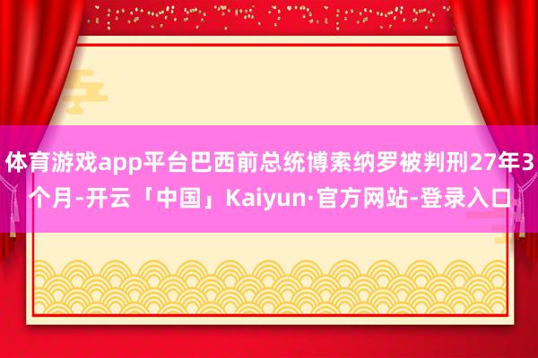 体育游戏app平台巴西前总统博索纳罗被判刑27年3个月-开云「中国」Kaiyun·官方网站-登录入口