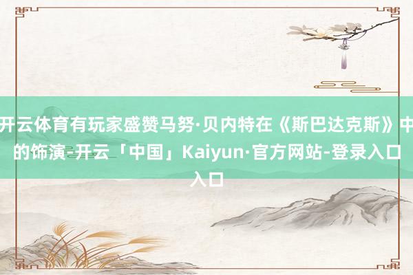 开云体育有玩家盛赞马努·贝内特在《斯巴达克斯》中的饰演-开云「中国」Kaiyun·官方网站-登录入口
