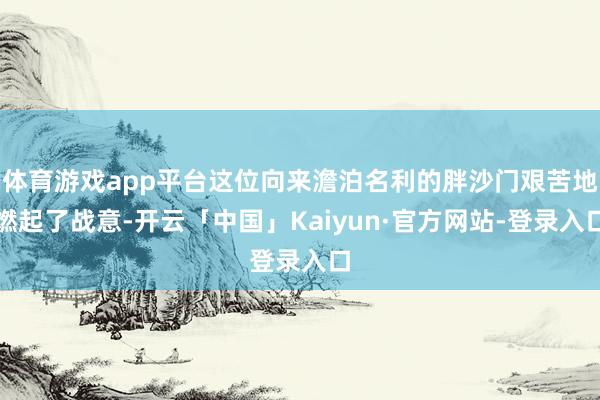 体育游戏app平台这位向来澹泊名利的胖沙门艰苦地燃起了战意-开云「中国」Kaiyun·官方网站-登录入口