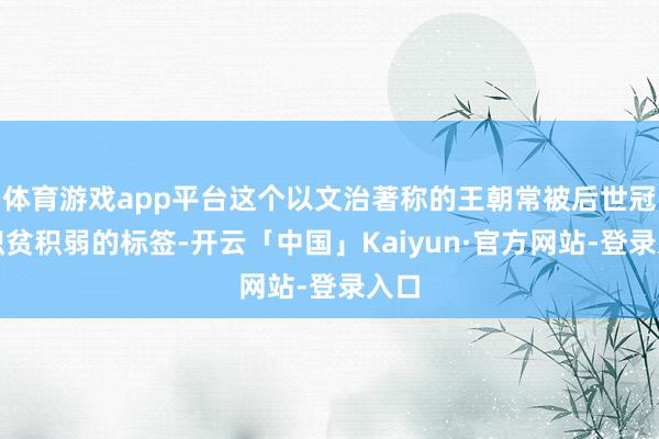体育游戏app平台这个以文治著称的王朝常被后世冠以积贫积弱的标签-开云「中国」Kaiyun·官方网站-登录入口