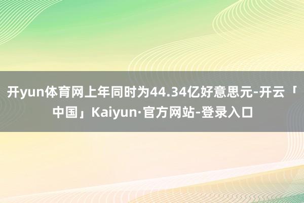 开yun体育网上年同时为44.34亿好意思元-开云「中国」Kaiyun·官方网站-登录入口