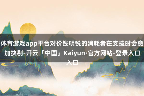 体育游戏app平台对价钱明锐的消耗者在支拨时会愈加抉剔-开云「中国」Kaiyun·官方网站-登录入口
