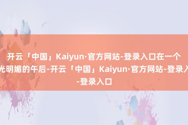 开云「中国」Kaiyun·官方网站-登录入口在一个阳光明媚的午后-开云「中国」Kaiyun·官方网站-登录入口