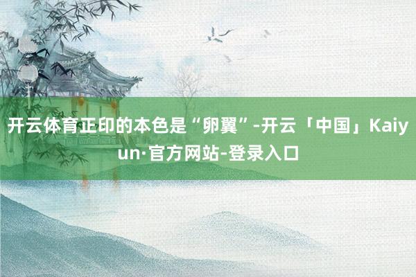 开云体育正印的本色是“卵翼”-开云「中国」Kaiyun·官方网站-登录入口