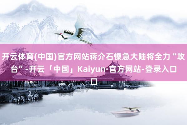 开云体育(中国)官方网站蒋介石懆急大陆将全力“攻台”-开云「中国」Kaiyun·官方网站-登录入口