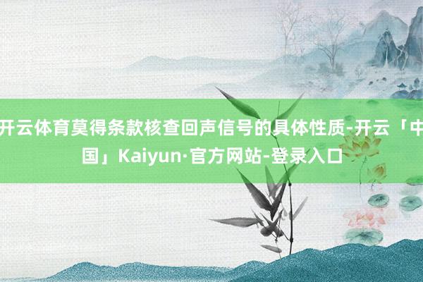 开云体育莫得条款核查回声信号的具体性质-开云「中国」Kaiyun·官方网站-登录入口