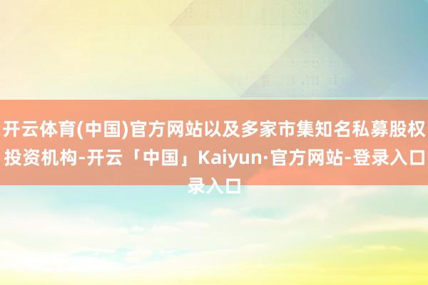 开云体育(中国)官方网站以及多家市集知名私募股权投资机构-开云「中国」Kaiyun·官方网站-登录入口