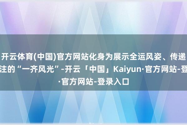 开云体育(中国)官方网站化身为展示全运风姿、传递体育眷注的“一齐风光”-开云「中国」Kaiyun·官方网站-登录入口