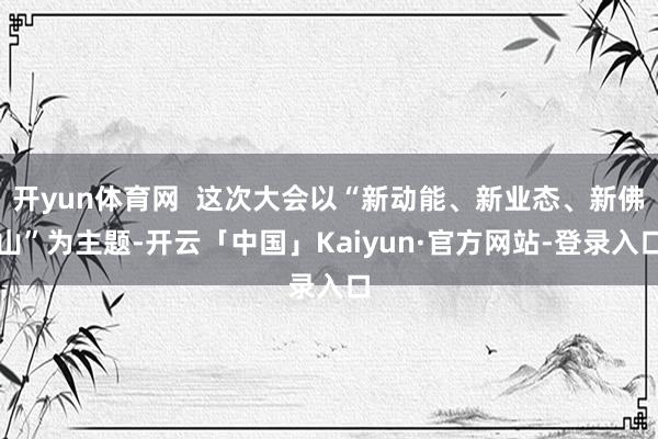 开yun体育网  这次大会以“新动能、新业态、新佛山”为主题-开云「中国」Kaiyun·官方网站-登录入口