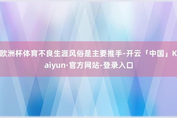 欧洲杯体育不良生涯风俗是主要推手-开云「中国」Kaiyun·官方网站-登录入口
