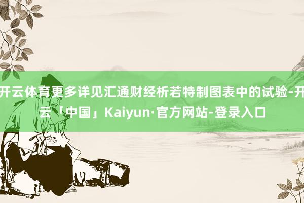 开云体育更多详见汇通财经析若特制图表中的试验-开云「中国」Kaiyun·官方网站-登录入口