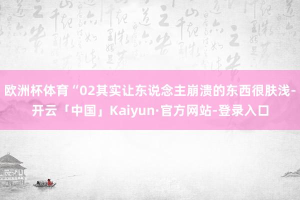 欧洲杯体育“02其实让东说念主崩溃的东西很肤浅-开云「中国」Kaiyun·官方网站-登录入口
