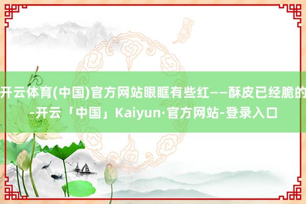 开云体育(中国)官方网站眼眶有些红——酥皮已经脆的-开云「中国」Kaiyun·官方网站-登录入口