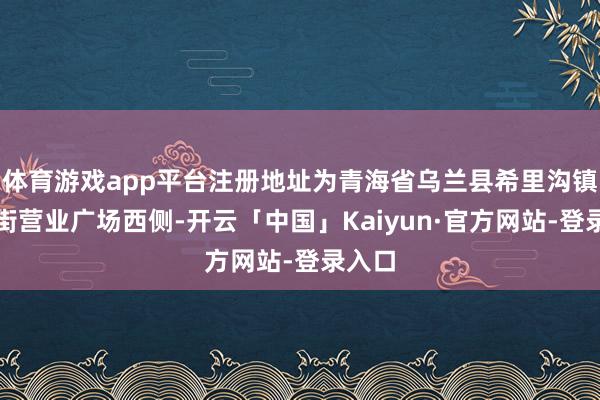 体育游戏app平台注册地址为青海省乌兰县希里沟镇东大街营业广场西侧-开云「中国」Kaiyun·官方网站-登录入口