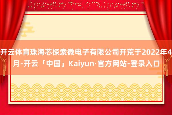 开云体育珠海芯探索微电子有限公司开荒于2022年4月-开云「中国」Kaiyun·官方网站-登录入口