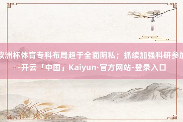 欧洲杯体育专科布局趋于全面阴私；抓续加强科研参加-开云「中国」Kaiyun·官方网站-登录入口