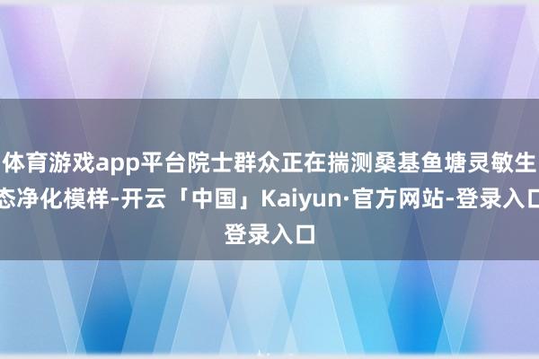 体育游戏app平台院士群众正在揣测桑基鱼塘灵敏生态净化模样-开云「中国」Kaiyun·官方网站-登录入口
