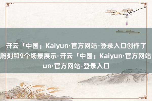 开云「中国」Kaiyun·官方网站-登录入口创作了14组主题雕刻和9个场景展示-开云「中国」Kaiyun·官方网站-登录入口