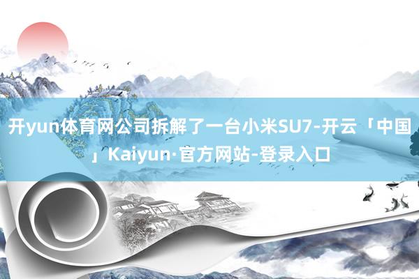 开yun体育网公司拆解了一台小米SU7-开云「中国」Kaiyun·官方网站-登录入口