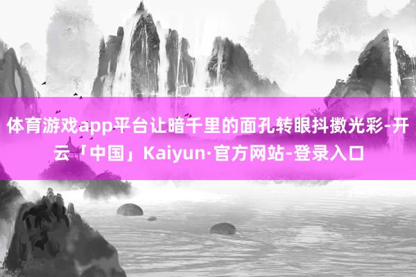 体育游戏app平台让暗千里的面孔转眼抖擞光彩-开云「中国」Kaiyun·官方网站-登录入口