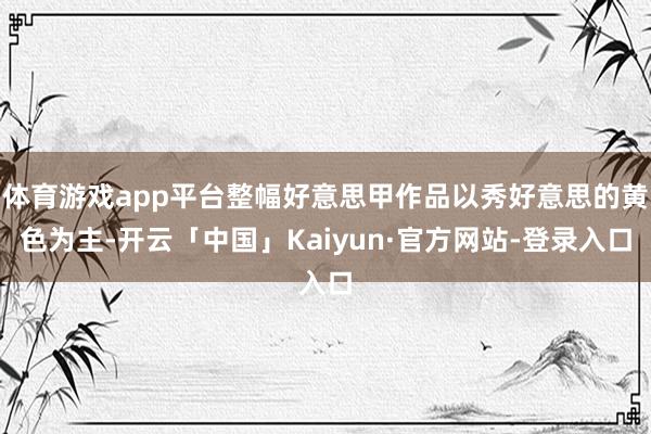 体育游戏app平台整幅好意思甲作品以秀好意思的黄色为主-开云「中国」Kaiyun·官方网站-登录入口