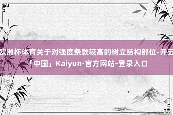 欧洲杯体育关于对强度条款较高的树立结构部位-开云「中国」Kaiyun·官方网站-登录入口