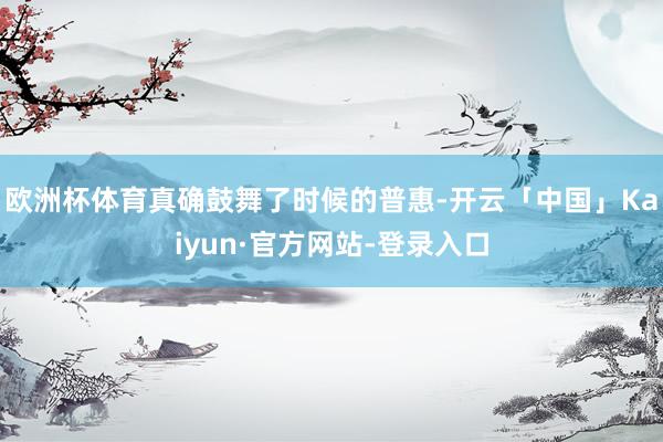 欧洲杯体育真确鼓舞了时候的普惠-开云「中国」Kaiyun·官方网站-登录入口
