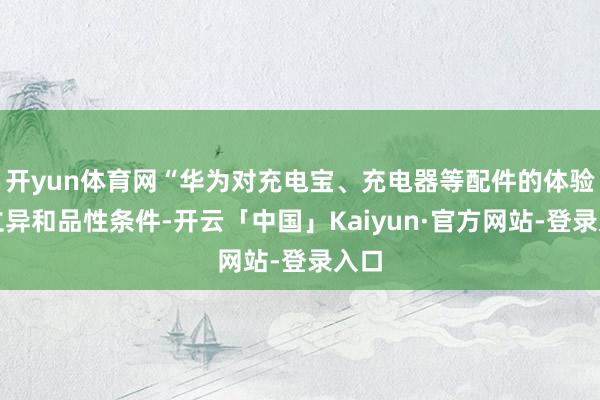 开yun体育网“华为对充电宝、充电器等配件的体验、立异和品性条件-开云「中国」Kaiyun·官方网站-登录入口