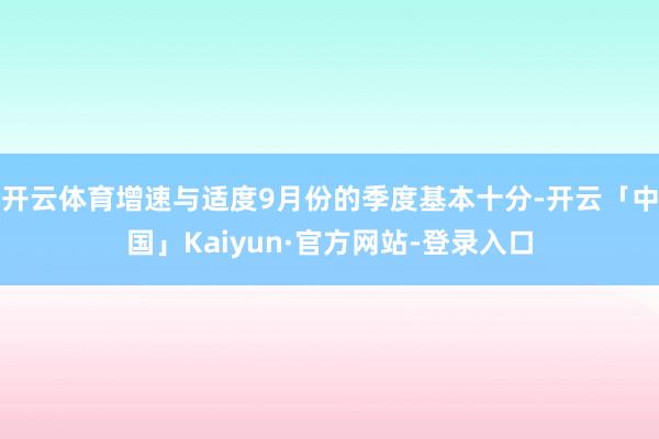 开云体育增速与适度9月份的季度基本十分-开云「中国」Kaiyun·官方网站-登录入口
