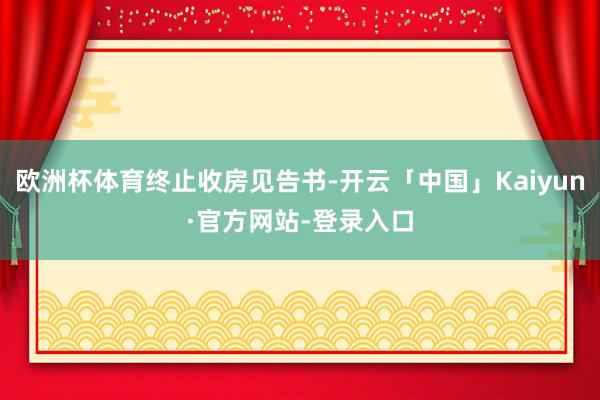 欧洲杯体育终止收房见告书-开云「中国」Kaiyun·官方网站-登录入口