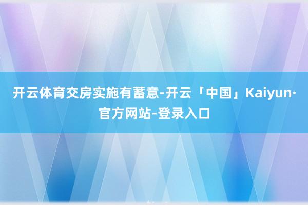 开云体育交房实施有蓄意-开云「中国」Kaiyun·官方网站-登录入口