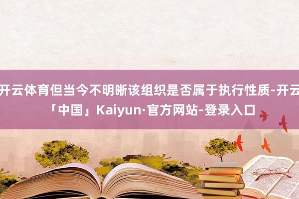 开云体育但当今不明晰该组织是否属于执行性质-开云「中国」Kaiyun·官方网站-登录入口