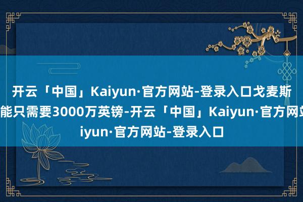 开云「中国」Kaiyun·官方网站-登录入口戈麦斯的转会费可能只需要3000万英镑-开云「中国」Kaiyun·官方网站-登录入口