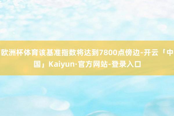 欧洲杯体育该基准指数将达到7800点傍边-开云「中国」Kaiyun·官方网站-登录入口