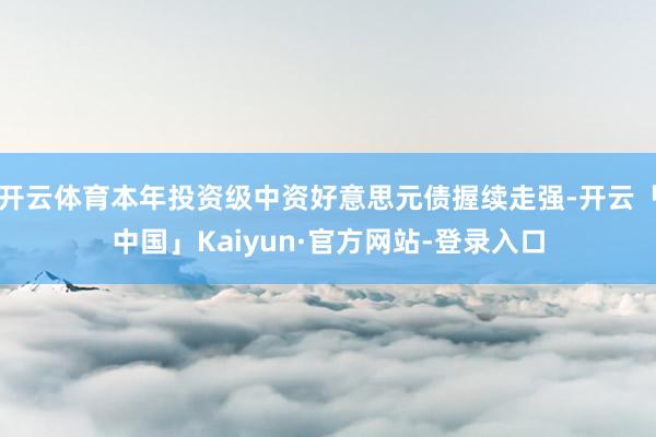 开云体育本年投资级中资好意思元债握续走强-开云「中国」Kaiyun·官方网站-登录入口