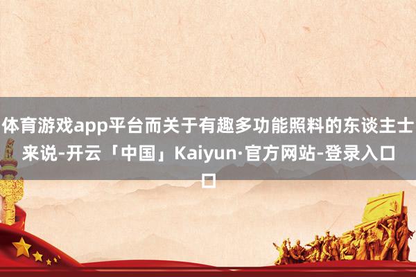 体育游戏app平台而关于有趣多功能照料的东谈主士来说-开云「中国」Kaiyun·官方网站-登录入口