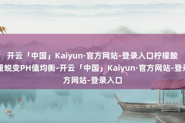 开云「中国」Kaiyun·官方网站-登录入口柠檬酸则矜重蜕变PH值均衡-开云「中国」Kaiyun·官方网站-登录入口