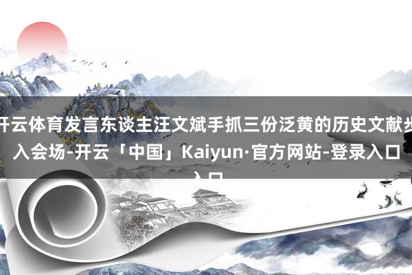 开云体育发言东谈主汪文斌手抓三份泛黄的历史文献步入会场-开云「中国」Kaiyun·官方网站-登录入口