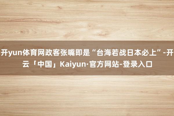 开yun体育网政客张嘴即是“台海若战日本必上”-开云「中国」Kaiyun·官方网站-登录入口