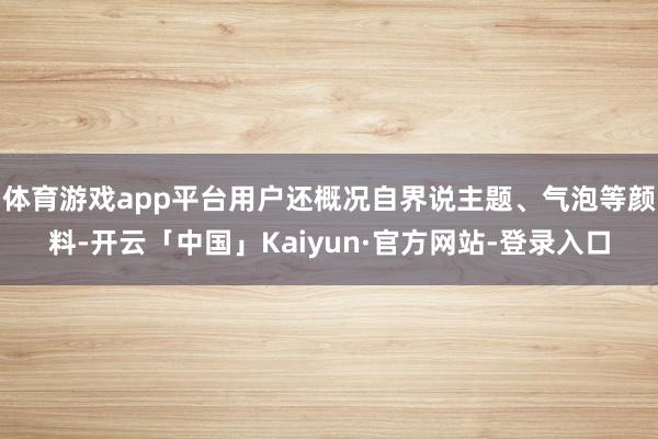 体育游戏app平台用户还概况自界说主题、气泡等颜料-开云「中国」Kaiyun·官方网站-登录入口