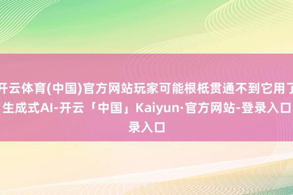 开云体育(中国)官方网站玩家可能根柢贯通不到它用了生成式AI-开云「中国」Kaiyun·官方网站-登录入口