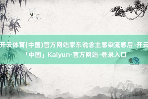 开云体育(中国)官方网站家东说念主感染流感后-开云「中国」Kaiyun·官方网站-登录入口