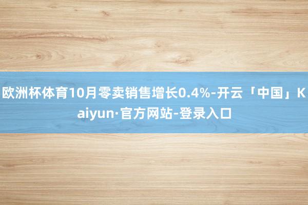 欧洲杯体育10月零卖销售增长0.4%-开云「中国」Kaiyun·官方网站-登录入口