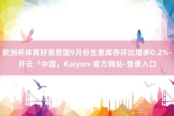 欧洲杯体育好意思国9月份生意库存环比增多0.2%-开云「中国」Kaiyun·官方网站-登录入口