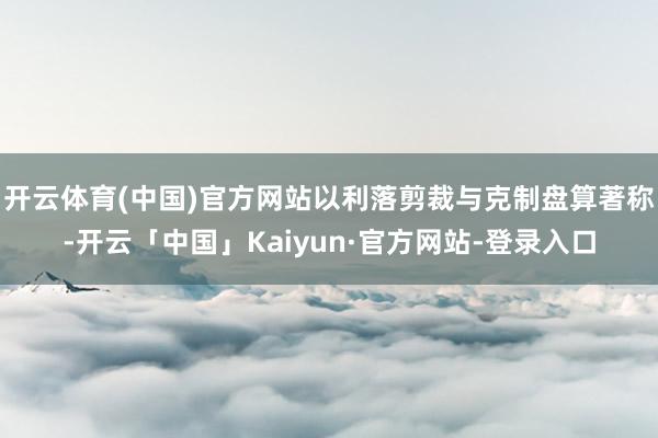 开云体育(中国)官方网站以利落剪裁与克制盘算著称-开云「中国」Kaiyun·官方网站-登录入口