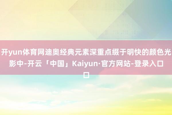 开yun体育网迪奥经典元素深重点缀于明快的颜色光影中-开云「中国」Kaiyun·官方网站-登录入口