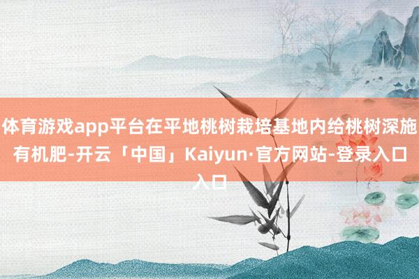 体育游戏app平台在平地桃树栽培基地内给桃树深施有机肥-开云「中国」Kaiyun·官方网站-登录入口
