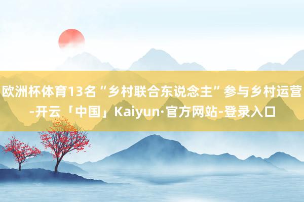欧洲杯体育13名“乡村联合东说念主”参与乡村运营-开云「中国」Kaiyun·官方网站-登录入口
